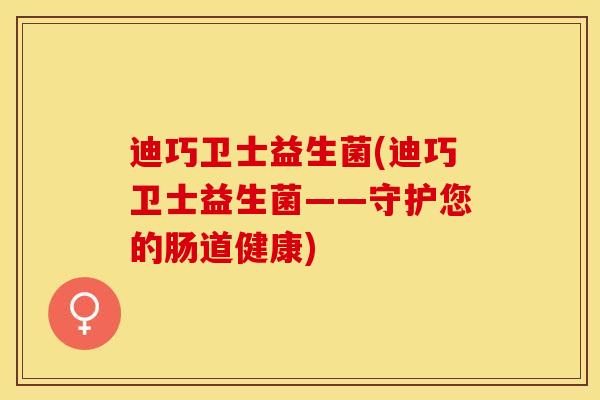 迪巧卫士益生菌(迪巧卫士益生菌——守护您的肠道健康) 迪巧卫士益生菌(迪巧卫士益生菌——守护您的肠道健康)