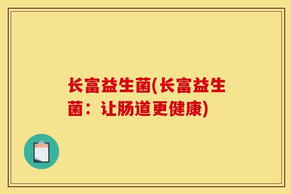 长富益生菌(长富益生菌:让肠道更健康) 长富益生菌(长富益生菌:让肠道更健康)