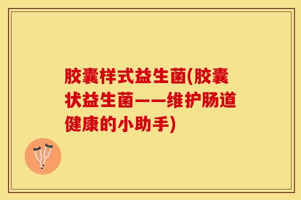 胶囊样式益生菌(胶囊状益生菌——维护肠道健康的小助手)