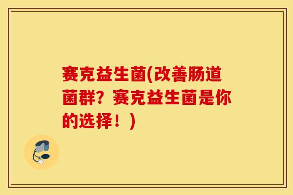 赛克益生菌(改善肠道菌群?赛克益生菌是你的选择!) 赛克益生菌(改善肠道菌群?赛克益生菌是你的选择!)