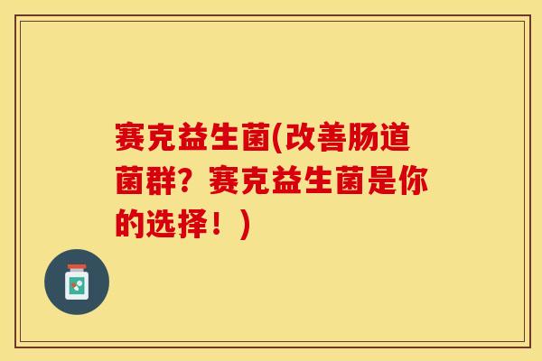 赛克益生菌(改善肠道菌群？赛克益生菌是你的选择！)