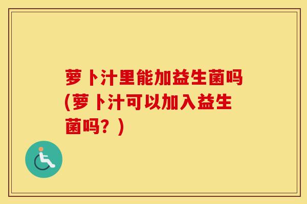 萝卜汁里能加益生菌吗(萝卜汁可以加入益生菌吗?) 萝卜汁里能加益生菌吗(萝卜汁可以加入益生菌吗?)