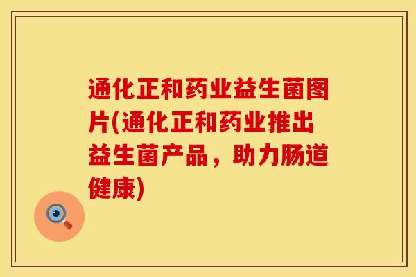 通化正和药业益生菌图片(通化正和药业推出益生菌产品,助力肠道健康) 通化正和药业益生菌图片(通化正和药业推出益生菌产品,助力肠道健康)