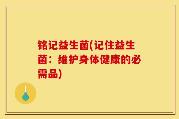 铭记益生菌(记住益生菌：维护身体健康的必需品)