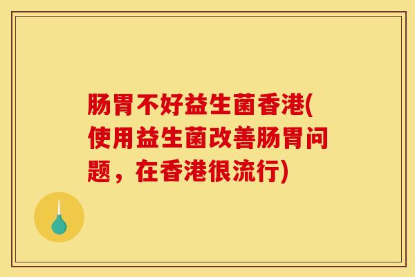 肠胃不好益生菌香港(使用益生菌改善肠胃问题,在香港很流行) 肠胃不好益生菌香港(使用益生菌改善肠胃问题,在香港很流行)