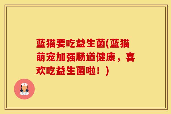 蓝猫要吃益生菌(蓝猫萌宠加强肠道健康，喜欢吃益生菌啦！)