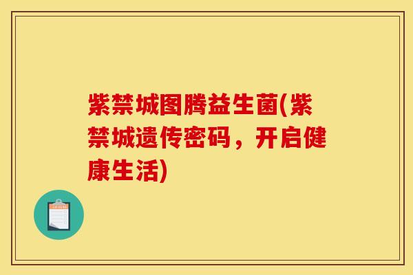 紫禁城图腾益生菌(紫禁城遗传密码，开启健康生活)