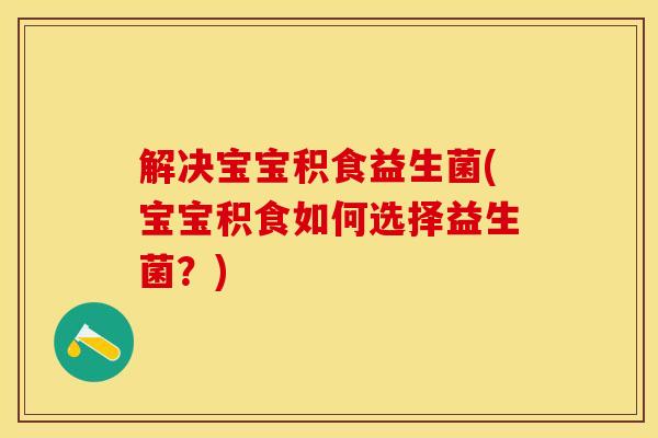 解决宝宝积食益生菌(宝宝积食如何选择益生菌?) 解决宝宝积食益生菌(宝宝积食如何选择益生菌?)