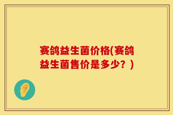 赛鸽益生菌价格(赛鸽益生菌售价是多少?) 赛鸽益生菌价格(赛鸽益生菌售价是多少?)
