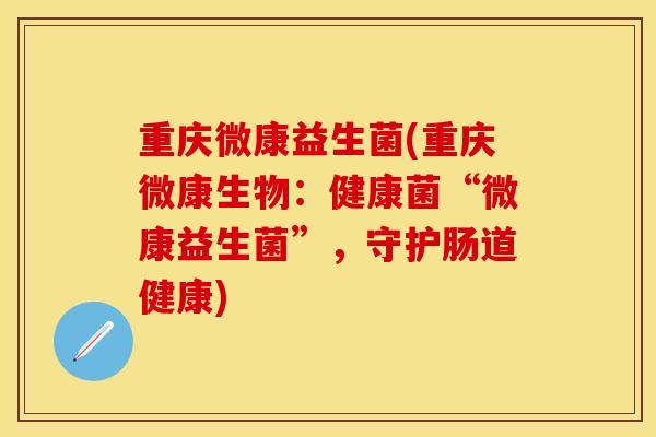 重庆微康益生菌(重庆微康生物:健康菌“微康益生菌”,守护肠道健康) 重庆微康益生菌(重庆微康生物:健康菌“微康益生菌”,守护肠道健康)