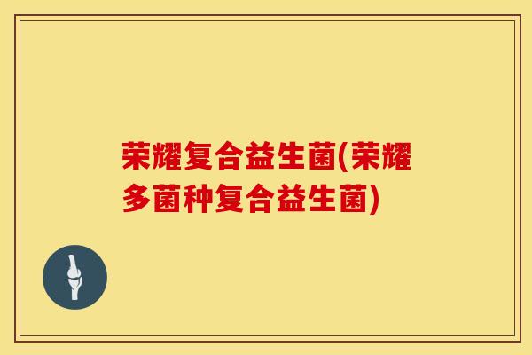 荣耀复合益生菌(荣耀多菌种复合益生菌) 荣耀复合益生菌(荣耀多菌种复合益生菌)