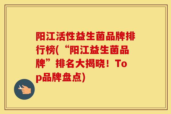 阳江活性益生菌品牌排行榜(“阳江益生菌品牌”排名大揭晓!Top品牌盘点) 阳江活性益生菌品牌排行榜(“阳江益生菌品牌”排名大揭晓!Top品牌盘点)