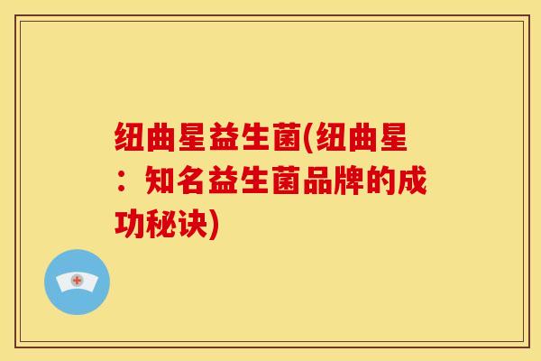 纽曲星益生菌(纽曲星：知名益生菌品牌的成功秘诀)
