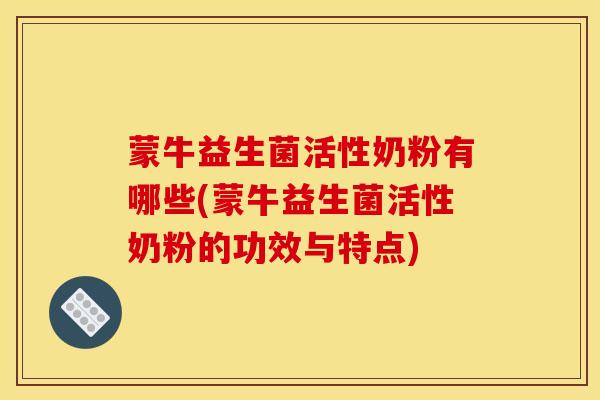 蒙牛益生菌活性奶粉有哪些(蒙牛益生菌活性奶粉的功效与特点)