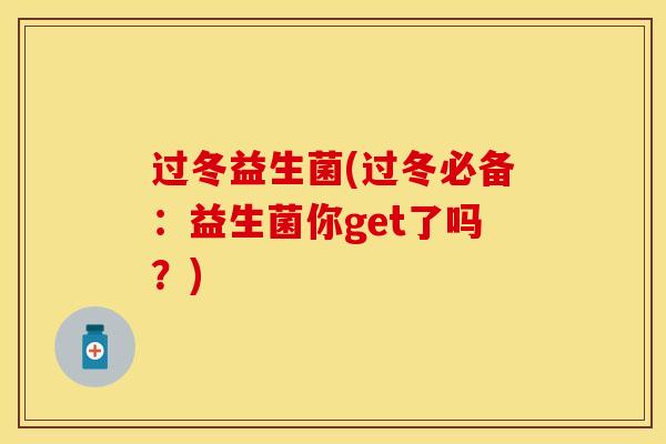 过冬益生菌(过冬必备:益生菌你get了吗?) 过冬益生菌(过冬必备:益生菌你get了吗?)