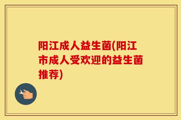 阳江成人益生菌(阳江市成人受欢迎的益生菌推荐) 阳江成人益生菌(阳江市成人受欢迎的益生菌推荐)