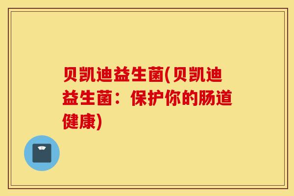 贝凯迪益生菌(贝凯迪益生菌：保护你的肠道健康)