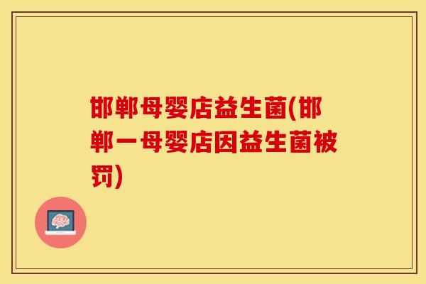 邯郸母婴店益生菌(邯郸一母婴店因益生菌被罚) 邯郸母婴店益生菌(邯郸一母婴店因益生菌被罚)