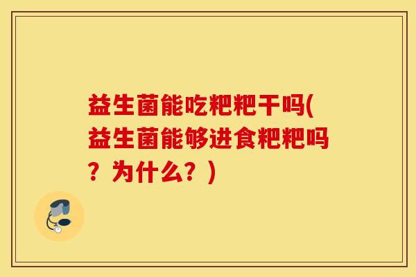 益生菌能吃粑粑干吗(益生菌能够进食粑粑吗?为什么?) 益生菌能吃粑粑干吗(益生菌能够进食粑粑吗?为什么?)