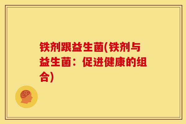 铁剂跟益生菌(铁剂与益生菌:促进健康的组合) 铁剂跟益生菌(铁剂与益生菌:促进健康的组合)