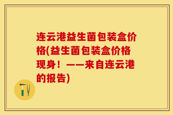 连云港益生菌包装盒价格(益生菌包装盒价格现身!——来自连云港的报告) 连云港益生菌包装盒价格(益生菌包装盒价格现身!——来自连云港的报告)