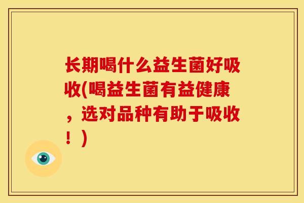 长期喝什么益生菌好吸收(喝益生菌有益健康,选对品种有助于吸收!) 长期喝什么益生菌好吸收(喝益生菌有益健康,选对品种有助于吸收!)