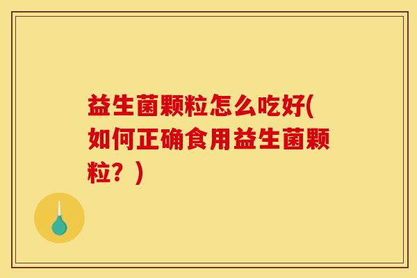 益生菌颗粒怎么吃好(如何正确食用益生菌颗粒？)