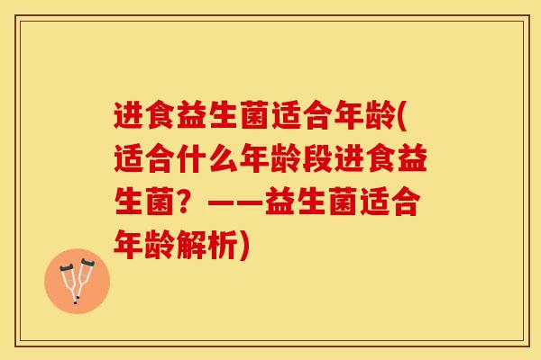 进食益生菌适合年龄(适合什么年龄段进食益生菌？——益生菌适合年龄解析)