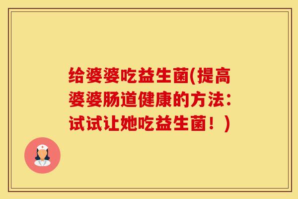 给婆婆吃益生菌(提高婆婆肠道健康的方法：试试让她吃益生菌！)