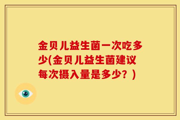 金贝儿益生菌一次吃多少(金贝儿益生菌建议每次摄入量是多少？)