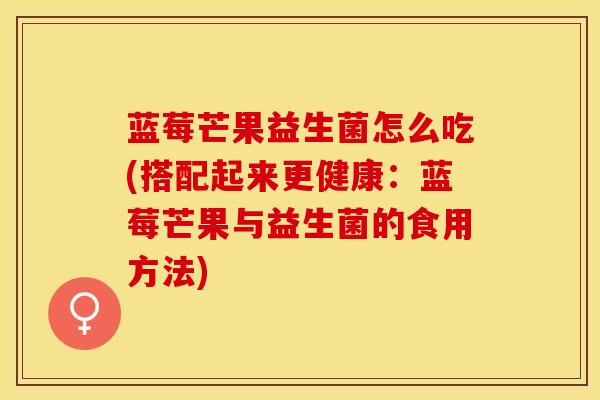 蓝莓芒果益生菌怎么吃(搭配起来更健康:蓝莓芒果与益生菌的食用方法) 蓝莓芒果益生菌怎么吃(搭配起来更健康:蓝莓芒果与益生菌的食用方法)