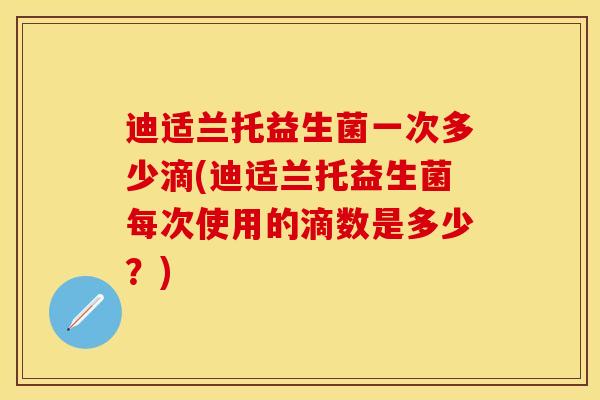 迪适兰托益生菌一次多少滴(迪适兰托益生菌每次使用的滴数是多少？)