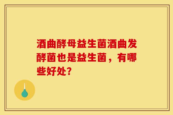 酒曲酵母益生菌酒曲发酵菌也是益生菌,有哪些好处? 酒曲酵母益生菌酒曲发酵菌也是益生菌,有哪些好处?