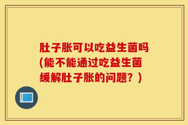 肚子胀可以吃益生菌吗(能不能通过吃益生菌缓解肚子胀的问题?) 肚子胀可以吃益生菌吗(能不能通过吃益生菌缓解肚子胀的问题?)