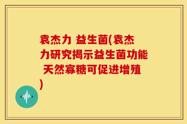 袁杰力 益生菌(袁杰力研究揭示益生菌功能 天然寡糖可促进增殖)