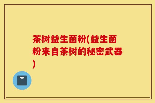 茶树益生菌粉(益生菌粉来自茶树的秘密武器) 茶树益生菌粉(益生菌粉来自茶树的秘密武器)
