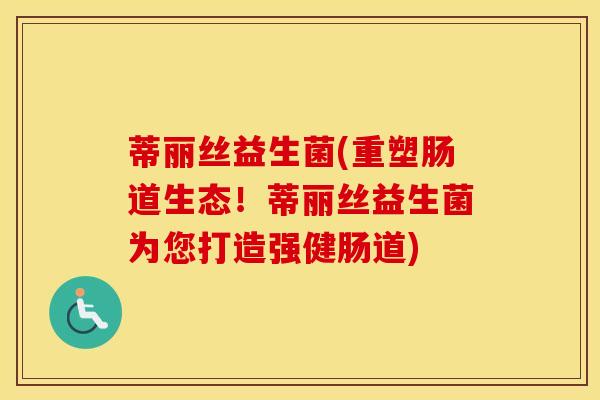 蒂丽丝益生菌(重塑肠道生态!蒂丽丝益生菌为您打造强健肠道) 蒂丽丝益生菌(重塑肠道生态!蒂丽丝益生菌为您打造强健肠道)