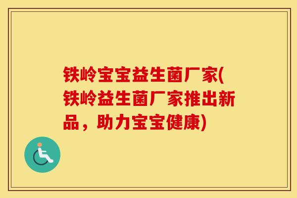 铁岭宝宝益生菌厂家(铁岭益生菌厂家推出新品,助力宝宝健康) 铁岭宝宝益生菌厂家(铁岭益生菌厂家推出新品,助力宝宝健康)