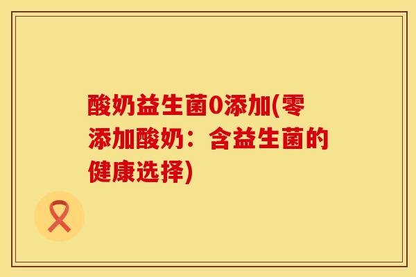 酸奶益生菌0添加(零添加酸奶:含益生菌的健康选择) 酸奶益生菌0添加(零添加酸奶:含益生菌的健康选择)