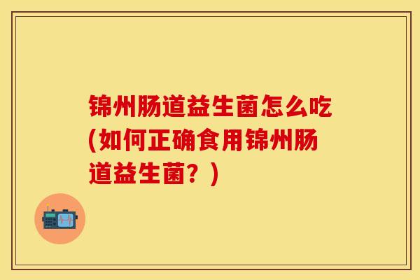 锦州肠道益生菌怎么吃(如何正确食用锦州肠道益生菌？)
