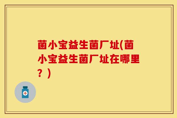 菌小宝益生菌厂址(菌小宝益生菌厂址在哪里?) 菌小宝益生菌厂址(菌小宝益生菌厂址在哪里?)