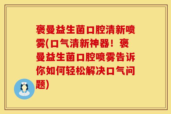 褒曼益生菌口腔清新喷雾(口气清新神器！褒曼益生菌口腔喷雾告诉你如何轻松解决口气问题)