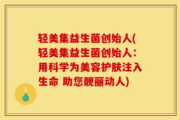 轻美集益生菌创始人(轻美集益生菌创始人:用科学为美容护肤注入生命 助您靓丽动人) 轻美集益生菌创始人(轻美集益生菌创始人:用科学为美容护肤注入生命 助您靓丽动人)