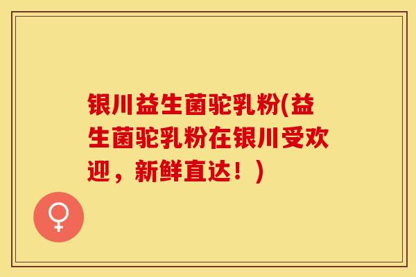 银川益生菌驼乳粉(益生菌驼乳粉在银川受欢迎，新鲜直达！)