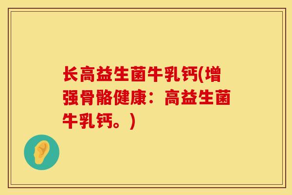 长高益生菌牛乳钙(增强骨骼健康：高益生菌牛乳钙。)