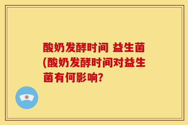 酸奶发酵时间 益生菌(酸奶发酵时间对益生菌有何影响? 酸奶发酵时间 益生菌(酸奶发酵时间对益生菌有何影响?
