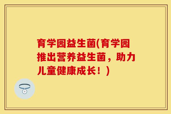 育学园益生菌(育学园推出营养益生菌,助力儿童健康成长!) 育学园益生菌(育学园推出营养益生菌,助力儿童健康成长!)