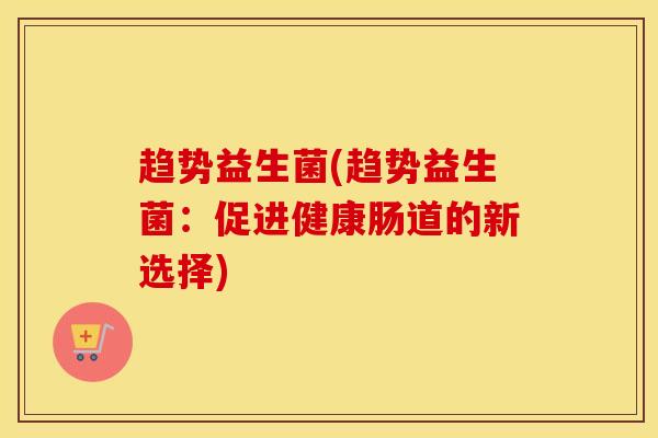 趋势益生菌(趋势益生菌：促进健康肠道的新选择)