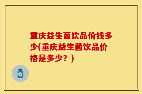 重庆益生菌饮品价钱多少(重庆益生菌饮品价格是多少？)