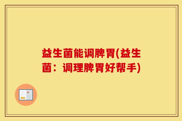 益生菌能调脾胃(益生菌:调理脾胃好帮手) 益生菌能调脾胃(益生菌:调理脾胃好帮手)